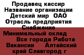 Продавец-кассир › Название организации ­ Детский мир, ОАО › Отрасль предприятия ­ Снабжение › Минимальный оклад ­ 25 000 - Все города Работа » Вакансии   . Алтайский край,Славгород г.